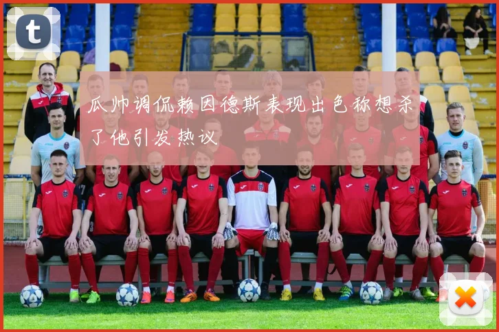 瓜帅调侃赖因德斯表现出色称想杀了他引发热议