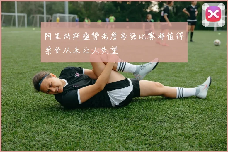 阿里纳斯盛赞老詹每场比赛都值得票价从未让人失望