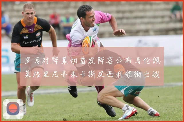 罗马对阵莱切首发阵容公布马伦佩莱格里尼齐米卡斯皮西利领衔出战