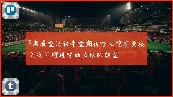 B席展望逆转希望期待哈兰德在曼城之夜闪耀进球助力球队翻盘