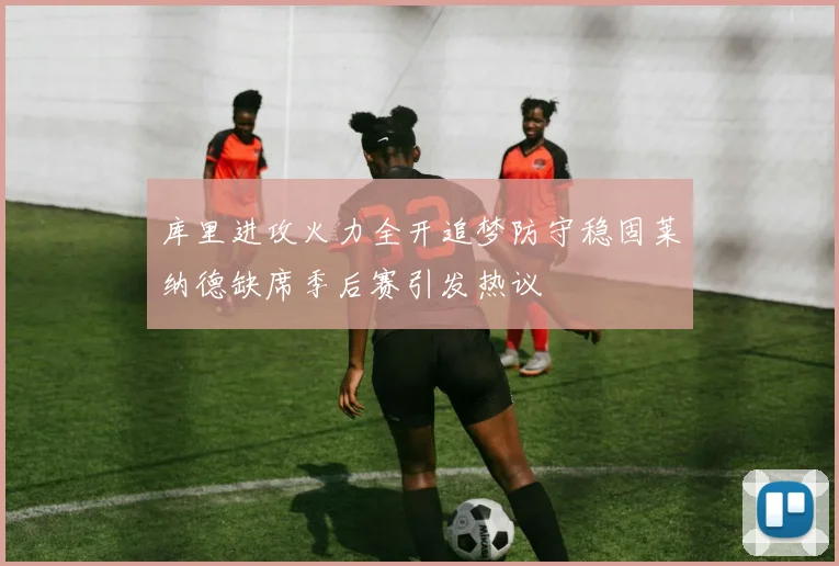 库里进攻火力全开追梦防守稳固莱纳德缺席季后赛引发热议